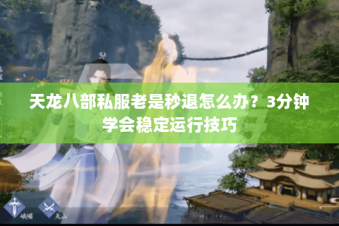 天龙八部私服老是秒退怎么办？3分钟学会稳定运行技巧