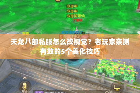天龙八部私服怎么改视觉？老玩家亲测有效的5个美化技巧