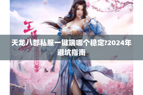 天龙八部私服一键端哪个稳定?2024年避坑指南