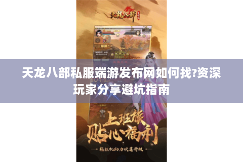 天龙八部私服端游发布网如何找?资深玩家分享避坑指南