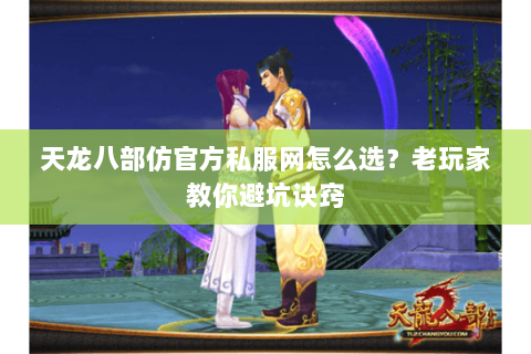 天龙八部仿官方私服网怎么选？老玩家教你避坑诀窍