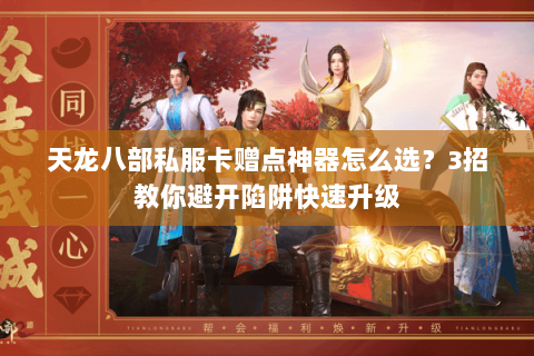 天龙八部私服卡赠点神器怎么选？3招教你避开陷阱快速升级