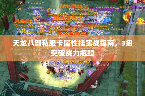 天龙八部私服卡属性挂实战指南，3招突破战力瓶颈