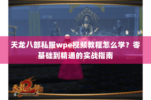 天龙八部私服wpe视频教程怎么学？零基础到精通的实战指南