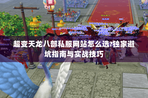 超变天龙八部私服网站怎么选?独家避坑指南与实战技巧