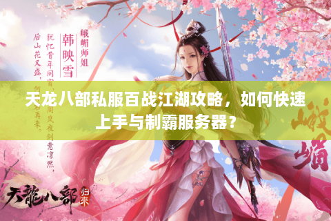 天龙八部私服百战江湖攻略，如何快速上手与制霸服务器？