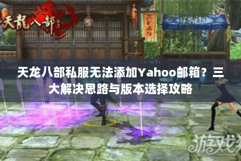 天龙八部私服无法添加Yahoo邮箱？三大解决思路与版本选择攻略