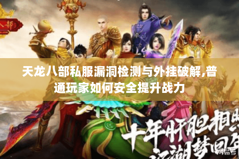 天龙八部私服漏洞检测与外挂破解,普通玩家如何安全提升战力