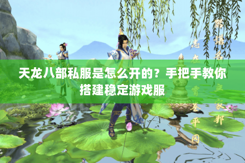 天龙八部私服是怎么开的？手把手教你搭建稳定游戏服