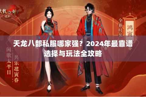 天龙八部私服哪家强？2024年最靠谱选择与玩法全攻略