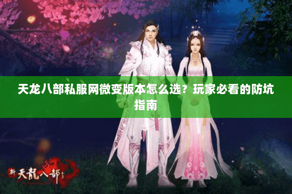 天龙八部私服网微变版本怎么选？玩家必看的防坑指南