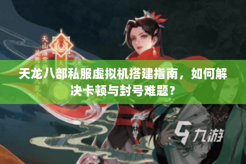 天龙八部私服虚拟机搭建指南，如何解决卡顿与封号难题？