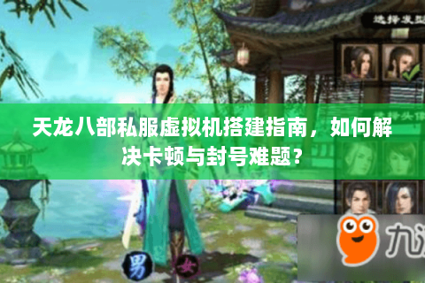 天龙八部私服虚拟机搭建指南，如何解决卡顿与封号难题？