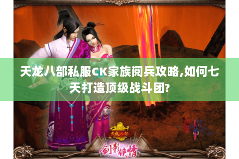 天龙八部私服CK家族阅兵攻略,如何七天打造顶级战斗团?