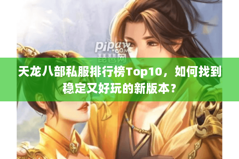 天龙八部私服排行榜Top10，如何找到稳定又好玩的新版本？