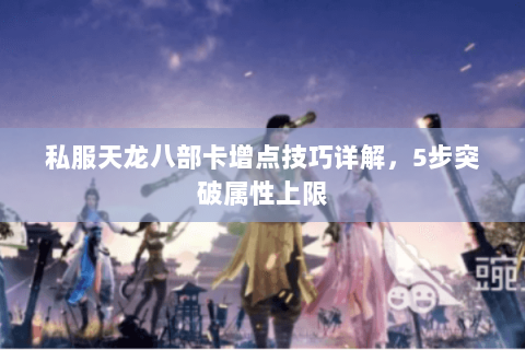 私服天龙八部卡增点技巧详解，5步突破属性上限