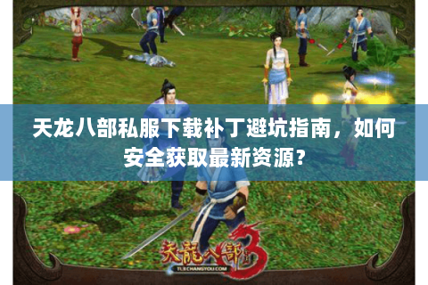 天龙八部私服下载补丁避坑指南，如何安全获取最新资源？