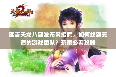 延吉天龙八部发布网招聘，如何找到靠谱的游戏团队？玩家必看攻略