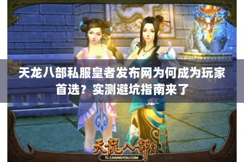 天龙八部私服皇者发布网为何成为玩家首选？实测避坑指南来了