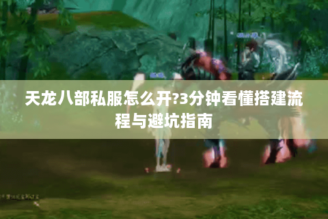 天龙八部私服怎么开?3分钟看懂搭建流程与避坑指南