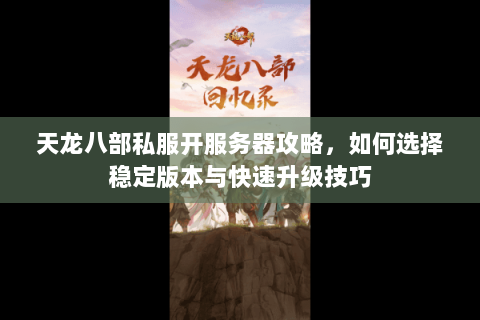 天龙八部私服开服务器攻略，如何选择稳定版本与快速升级技巧