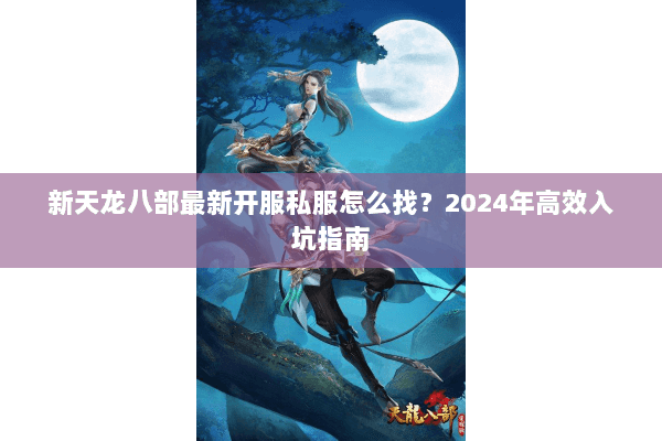 新天龙八部最新开服私服怎么找？2024年高效入坑指南