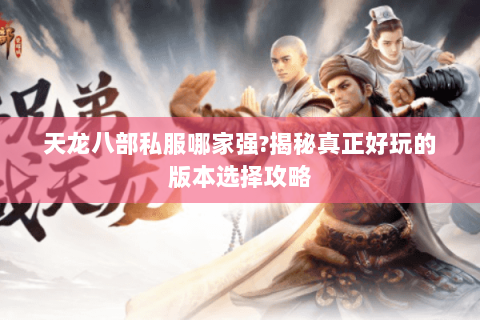 天龙八部私服哪家强?揭秘真正好玩的版本选择攻略