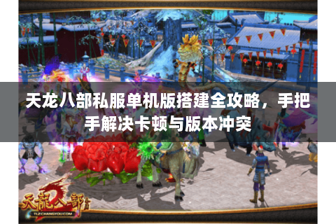 天龙八部私服单机版搭建全攻略，手把手解决卡顿与版本冲突