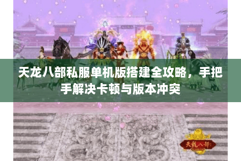 天龙八部私服单机版搭建全攻略，手把手解决卡顿与版本冲突