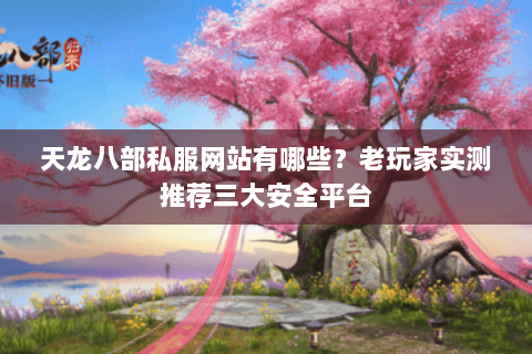 天龙八部私服网站有哪些？老玩家实测推荐三大安全平台