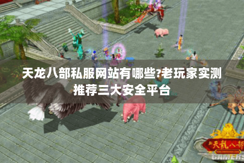 天龙八部私服网站有哪些？老玩家实测推荐三大安全平台