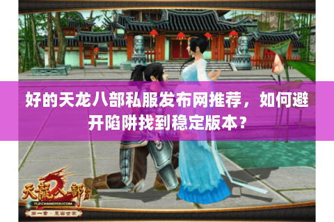 好的天龙八部私服发布网推荐，如何避开陷阱找到稳定版本？