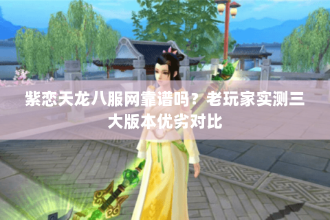 紫恋天龙八服网靠谱吗？老玩家实测三大版本优劣对比