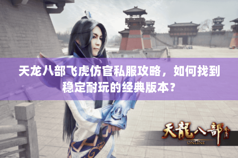 天龙八部飞虎仿官私服攻略，如何找到稳定耐玩的经典版本？