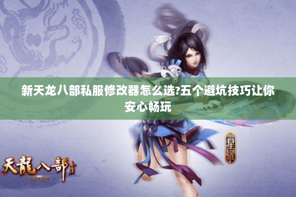 新天龙八部私服修改器怎么选?五个避坑技巧让你安心畅玩 新天龙八部私服修改器怎么选?五个避坑技巧让你安心畅玩