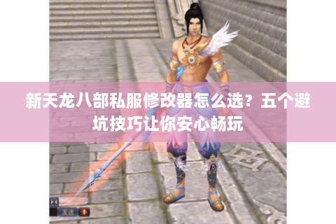 新天龙八部私服修改器怎么选？五个避坑技巧让你安心畅玩