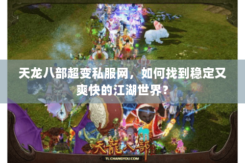 天龙八部超变私服网，如何找到稳定又爽快的江湖世界？