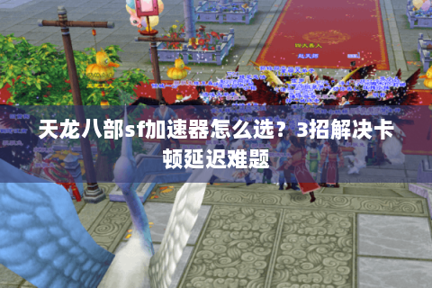 天龙八部sf加速器怎么选？3招解决卡顿延迟难题