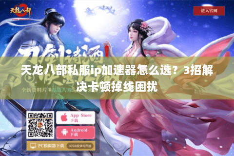 天龙八部私服ip加速器怎么选？3招解决卡顿掉线困扰
