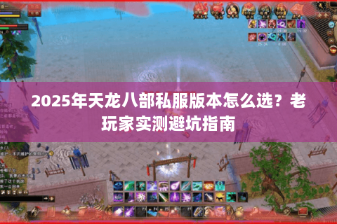 2025年天龙八部私服版本怎么选？老玩家实测避坑指南
