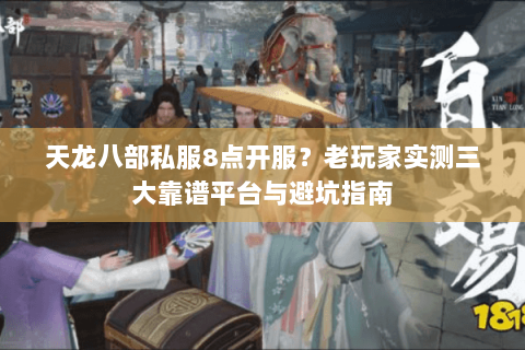 天龙八部私服8点开服？老玩家实测三大靠谱平台与避坑指南