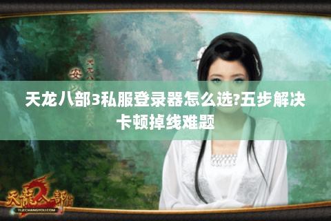 天龙八部3私服登录器怎么选?五步解决卡顿掉线难题