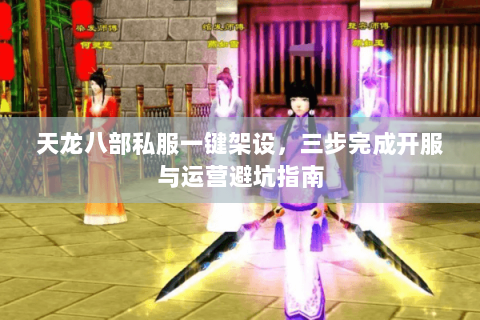 天龙八部私服一键架设，三步完成开服与运营避坑指南