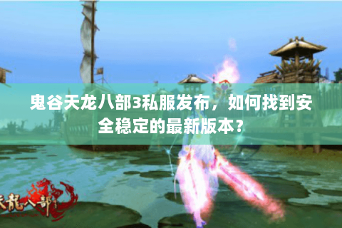 鬼谷天龙八部3私服发布，如何找到安全稳定的最新版本？