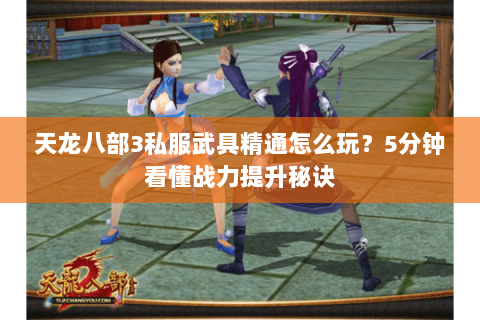 天龙八部3私服武具精通怎么玩？5分钟看懂战力提升秘诀