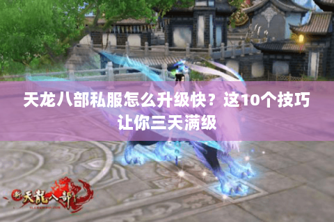 天龙八部私服怎么升级快？这10个技巧让你三天满级