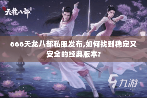 666天龙八部私服发布,如何找到稳定又安全的经典版本?