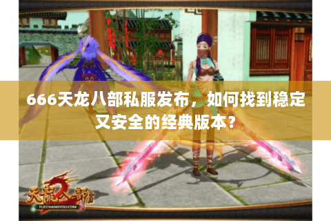 666天龙八部私服发布，如何找到稳定又安全的经典版本？