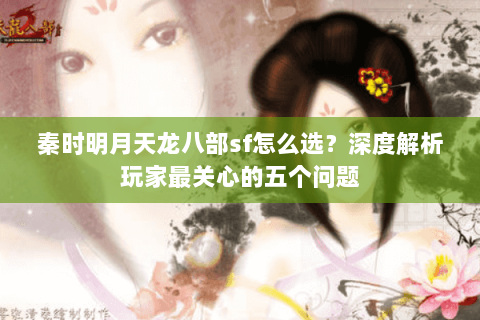 秦时明月天龙八部sf怎么选？深度解析玩家最关心的五个问题