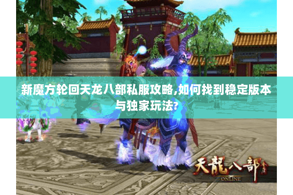 新魔方轮回天龙八部私服攻略,如何找到稳定版本与独家玩法?